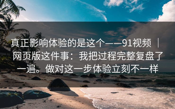 真正影响体验的是这个——91视频 | 网页版这件事:我把过程完整复盘了一遍。做对这一步体验立刻不一样 真正影响体验的是这个——91视频 | 网页版这件事:我把过程完整复盘了一遍。做对这一步体验立刻不一样