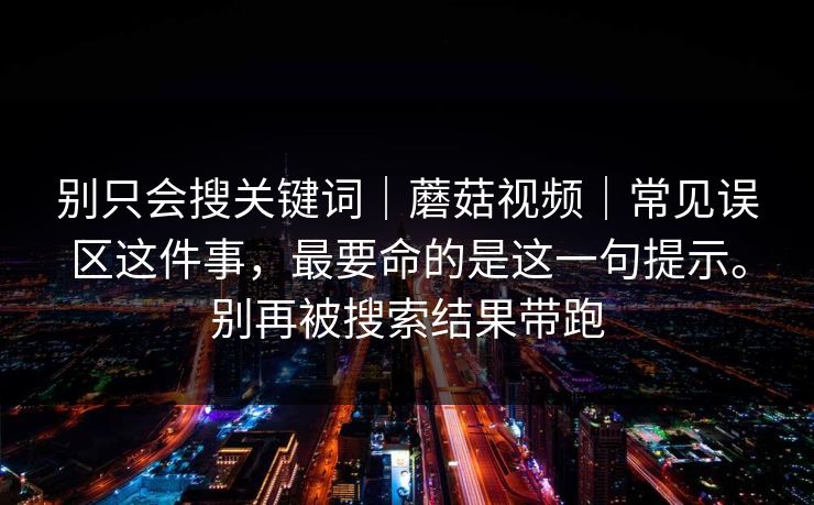 别只会搜关键词|蘑菇视频|常见误区这件事,最要命的是这一句提示。别再被搜索结果带跑 别只会搜关键词|蘑菇视频|常见误区这件事,最要命的是这一句提示。别再被搜索结果带跑