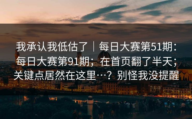 我承认我低估了|每日大赛第51期:每日大赛第91期;在首页翻了半天;关键点居然在这里…?别怪我没提醒 我承认我低估了|每日大赛第51期:每日大赛第91期;在首页翻了半天;关键点居然在这里…?别怪我没提醒