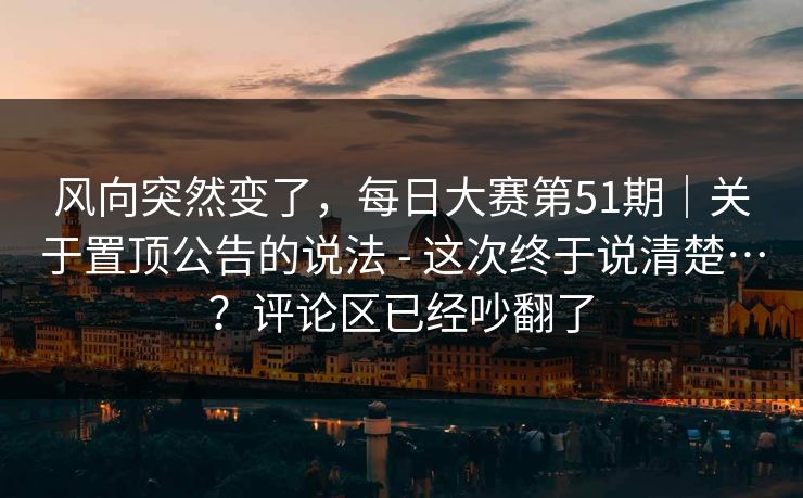 风向突然变了，每日大赛第51期｜关于置顶公告的说法 - 这次终于说清楚…？评论区已经吵翻了