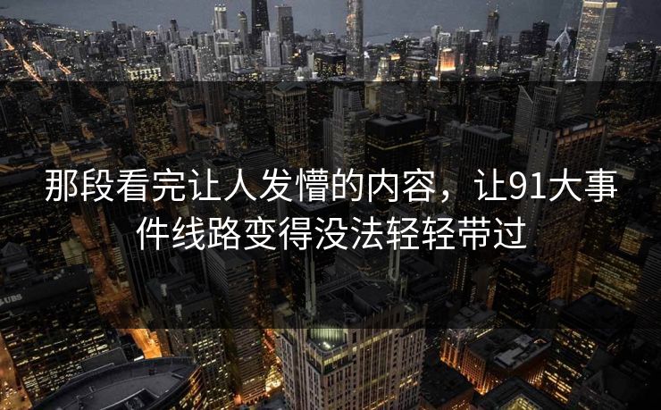 那段看完让人发懵的内容,让91大事件线路变得没法轻轻带过 那段看完让人发懵的内容,让91大事件线路变得没法轻轻带过