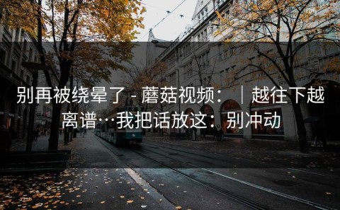 别再被绕晕了 - 蘑菇视频：｜越往下越离谱…我把话放这：别冲动