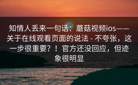 知情人丢来一句话：蘑菇视频ios——关于在线观看页面的说法 - 不夸张，这一步很重要？！官方还没回应，但迹象很明显