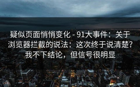 疑似页面悄悄变化 - 91大事件：关于浏览器拦截的说法：这次终于说清楚？我不下结论，但信号很明显