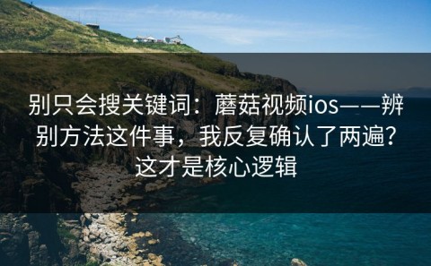 别只会搜关键词：蘑菇视频ios——辨别方法这件事，我反复确认了两遍？这才是核心逻辑
