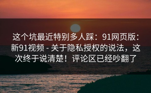 这个坑最近特别多人踩：91网页版：新91视频 - 关于隐私授权的说法，这次终于说清楚！评论区已经吵翻了