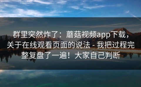 群里突然炸了：蘑菇视频app下载，关于在线观看页面的说法 - 我把过程完整复盘了一遍！大家自己判断