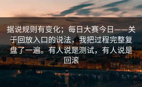 据说规则有变化；每日大赛今日——关于回放入口的说法，我把过程完整复盘了一遍。有人说是测试，有人说是回滚