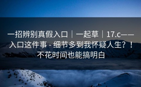 一招辨别真假入口｜一起草｜17.c——入口这件事 - 细节多到我怀疑人生？！不花时间也能搞明白
