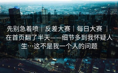 先别急着喷｜反差大赛｜每日大赛 ｜ 在首页翻了半天——细节多到我怀疑人生…这不是我一个人的问题