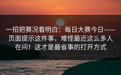 一招把赛况看明白：每日大赛今日——页面提示这件事，难怪最近这么多人在问！这才是最省事的打开方式