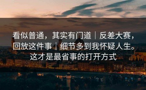 看似普通，其实有门道｜反差大赛，回放这件事｜细节多到我怀疑人生。这才是最省事的打开方式