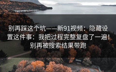 别再踩这个坑——新91视频：隐藏设置这件事：我把过程完整复盘了一遍！别再被搜索结果带跑