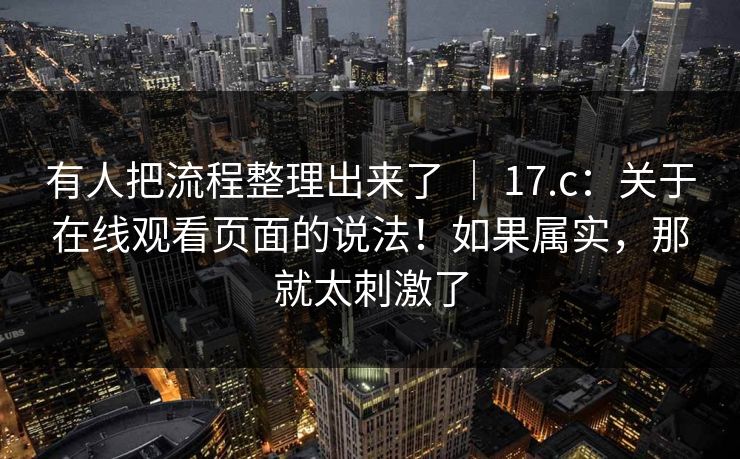 有人把流程整理出来了 ｜ 17.c：关于在线观看页面的说法！如果属实，那就太刺激了