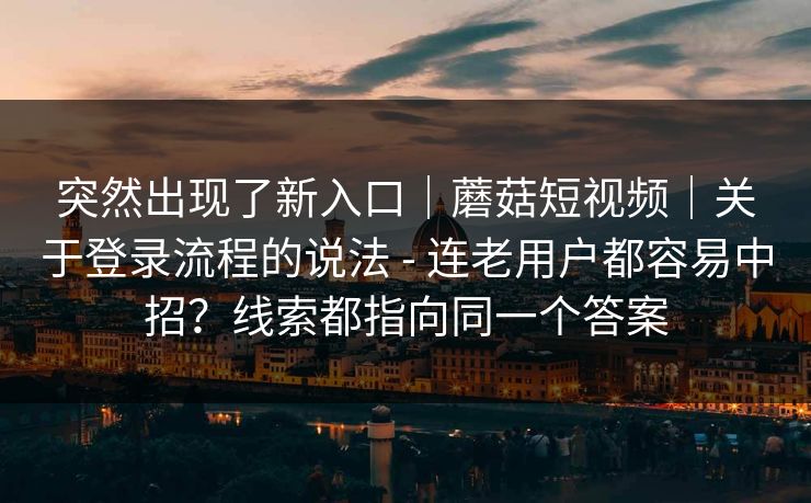 突然出现了新入口｜蘑菇短视频｜关于登录流程的说法 - 连老用户都容易中招？线索都指向同一个答案