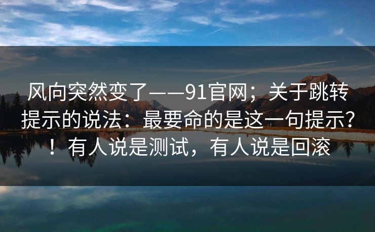 风向突然变了——91官网；关于跳转提示的说法：最要命的是这一句提示？！有人说是测试，有人说是回滚