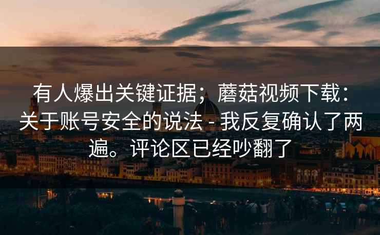 有人爆出关键证据；蘑菇视频下载：关于账号安全的说法 - 我反复确认了两遍。评论区已经吵翻了