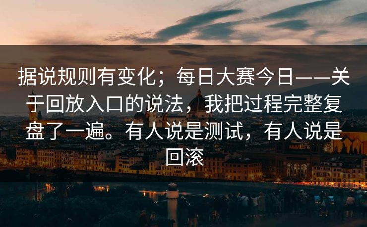 据说规则有变化；每日大赛今日——关于回放入口的说法，我把过程完整复盘了一遍。有人说是测试，有人说是回滚
