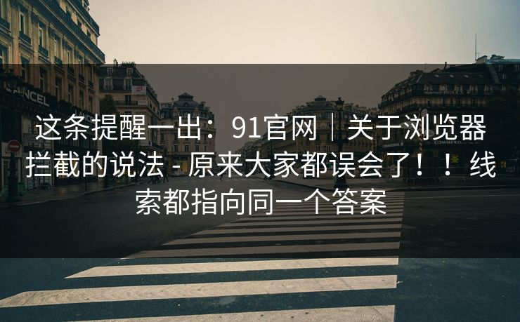 这条提醒一出：91官网｜关于浏览器拦截的说法 - 原来大家都误会了！！线索都指向同一个答案