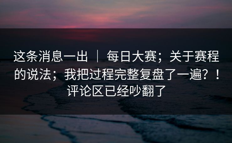这条消息一出 ｜ 每日大赛；关于赛程的说法；我把过程完整复盘了一遍？！评论区已经吵翻了