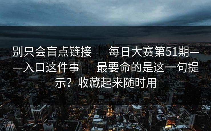 别只会盲点链接 ｜ 每日大赛第51期——入口这件事 ｜ 最要命的是这一句提示？收藏起来随时用