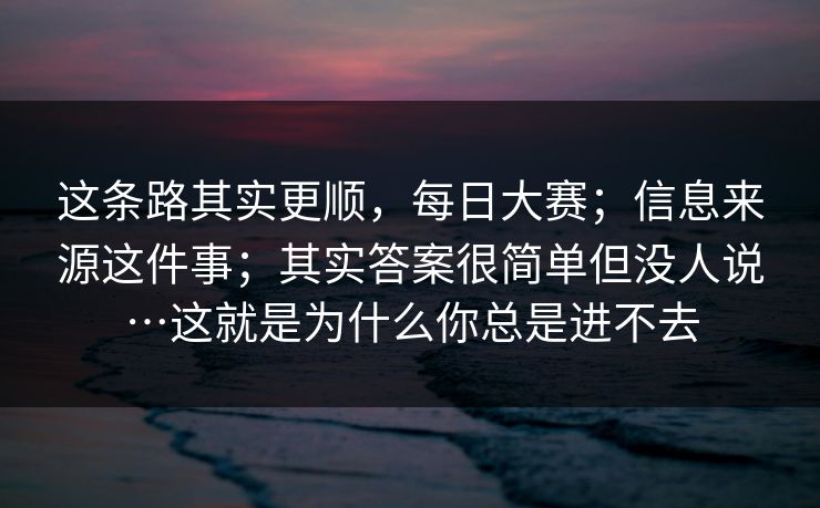 这条路其实更顺，每日大赛；信息来源这件事；其实答案很简单但没人说…这就是为什么你总是进不去