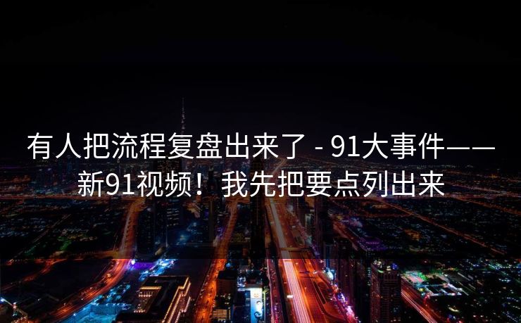 有人把流程复盘出来了 - 91大事件——新91视频！我先把要点列出来