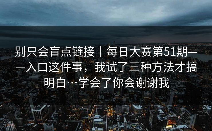 别只会盲点链接｜每日大赛第51期——入口这件事，我试了三种方法才搞明白…学会了你会谢谢我