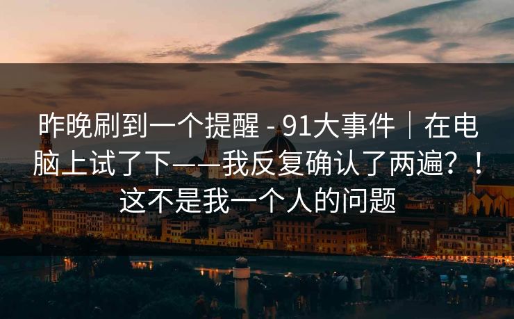 昨晚刷到一个提醒 - 91大事件｜在电脑上试了下——我反复确认了两遍？！这不是我一个人的问题