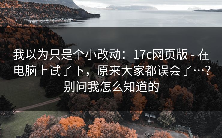 我以为只是个小改动：17c网页版 - 在电脑上试了下，原来大家都误会了…？别问我怎么知道的