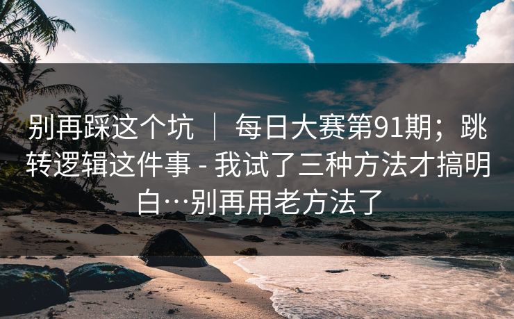 别再踩这个坑 | 每日大赛第91期;跳转逻辑这件事 - 我试了三种方法才搞明白…别再用老方法了 别再踩这个坑 | 每日大赛第91期;跳转逻辑这件事 - 我试了三种方法才搞明白…别再用老方法了