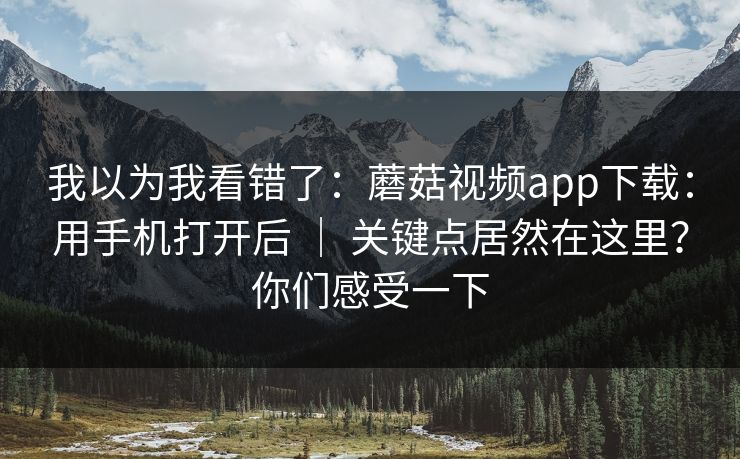 我以为我看错了:蘑菇视频app下载:用手机打开后 | 关键点居然在这里?你们感受一下 我以为我看错了:蘑菇视频app下载:用手机打开后 | 关键点居然在这里?你们感受一下