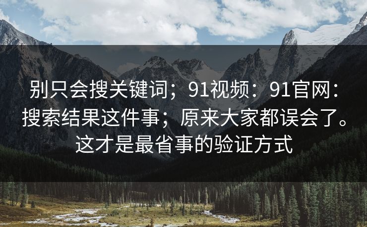 别只会搜关键词;91视频:91官网:搜索结果这件事;原来大家都误会了。这才是最省事的验证方式 别只会搜关键词;91视频:91官网:搜索结果这件事;原来大家都误会了。这才是最省事的验证方式