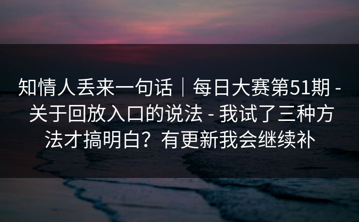 知情人丢来一句话｜每日大赛第51期 - 关于回放入口的说法 - 我试了三种方法才搞明白？有更新我会继续补