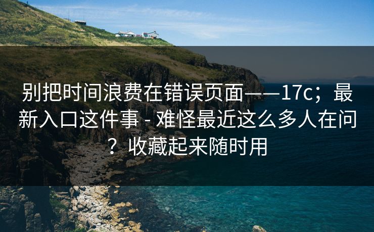 别把时间浪费在错误页面——17c；最新入口这件事 - 难怪最近这么多人在问？收藏起来随时用