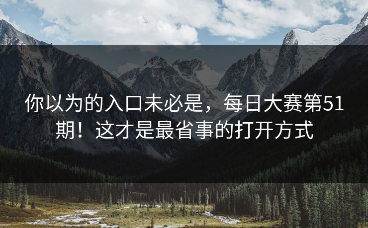 你以为的入口未必是,每日大赛第51期!这才是最省事的打开方式 你以为的入口未必是,每日大赛第51期!这才是最省事的打开方式